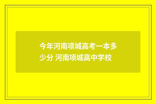今年河南项城高考一本多少分 河南项城高中学校