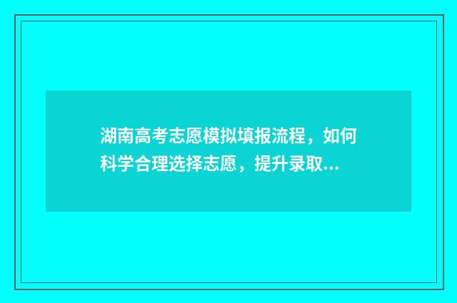 湖南高考志愿模拟填报流程，如何科学合理选择志愿，提升录取概率？ 湖南高考志愿模拟填报