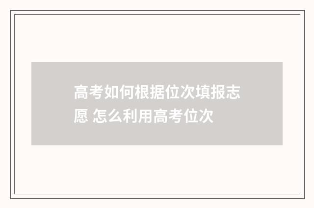 高考如何根据位次填报志愿 怎么利用高考位次
