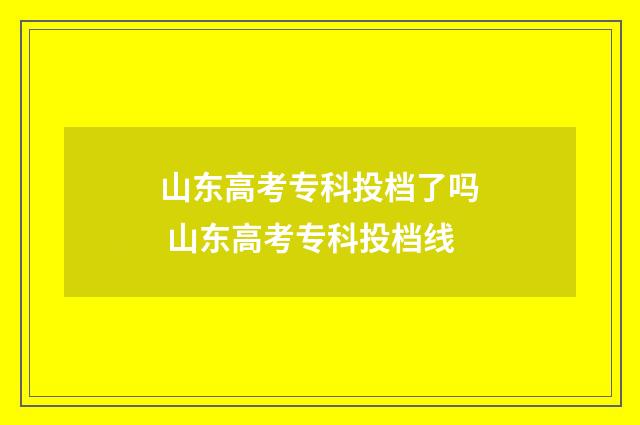 山东高考专科投档了吗 山东高考专科投档线