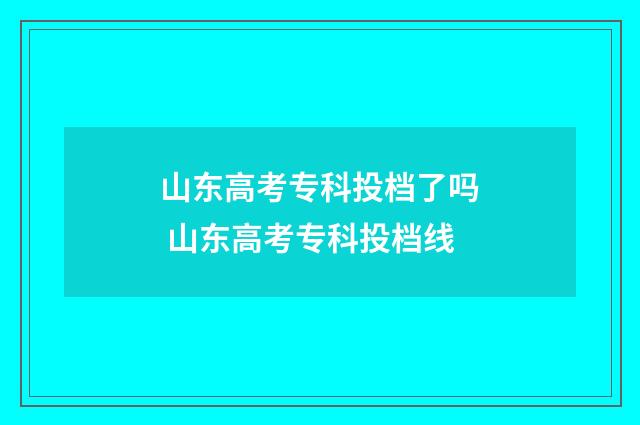山东高考专科投档了吗 山东高考专科投档线