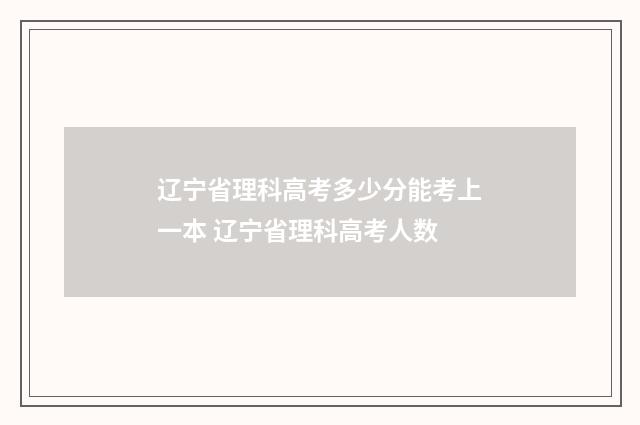 辽宁省理科高考多少分能考上一本 辽宁省理科高考人数