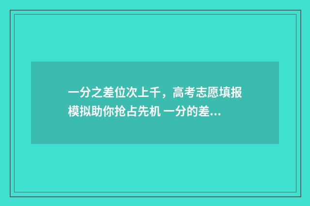 一分之差位次上千，高考志愿填报模拟助你抢占先机 一分的差距
