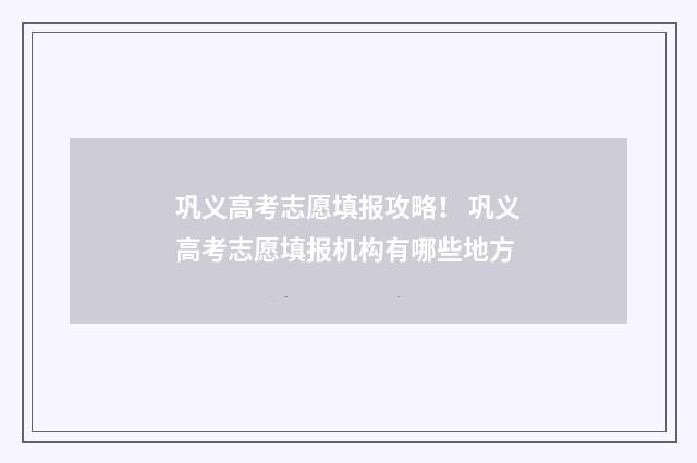 巩义高考志愿填报攻略！ 巩义高考志愿填报机构有哪些地方