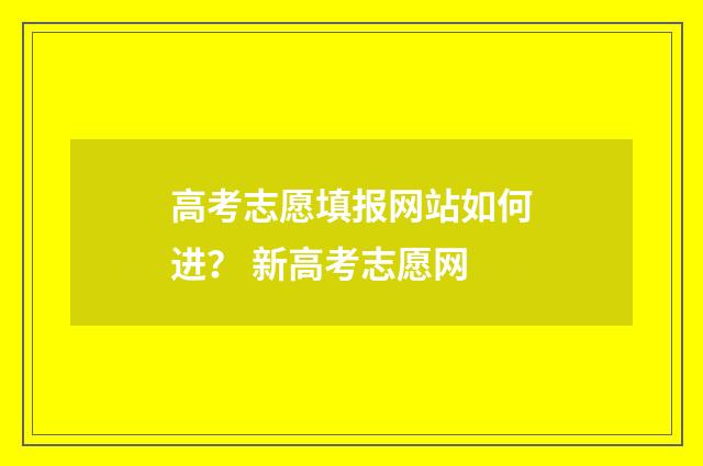 高考志愿填报网站如何进？ 新高考志愿网