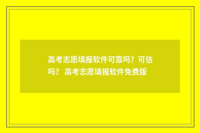 高考志愿填报软件可靠吗？可信吗？ 高考志愿填报软件免费版