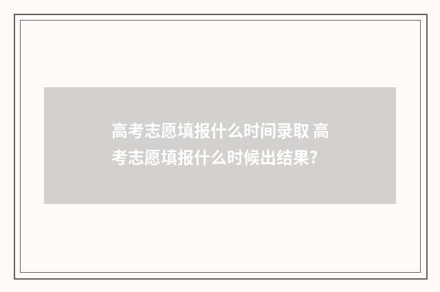 高考志愿填报什么时间录取 高考志愿填报什么时候出结果?