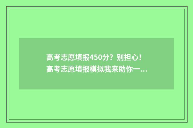 高考志愿填报450分？别担心！高考志愿填报模拟我来助你一臂之力 高考志愿填报45个专业一定要填满吗