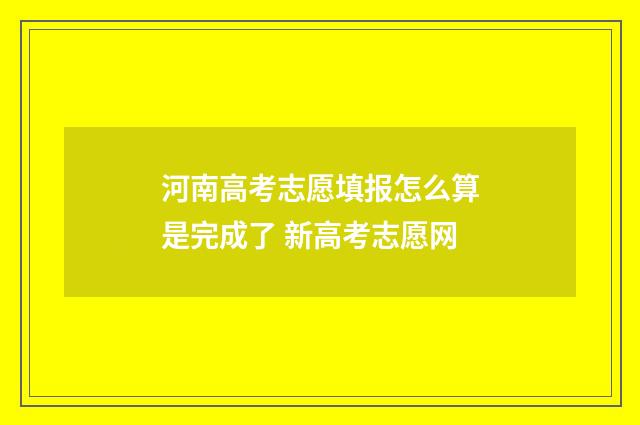 河南高考志愿填报怎么算是完成了 新高考志愿网