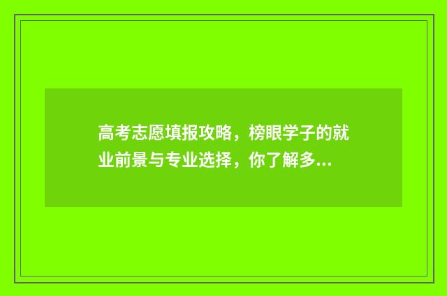 高考志愿填报攻略，榜眼学子的就业前景与专业选择，你了解多少？ 高考志愿填报攻略