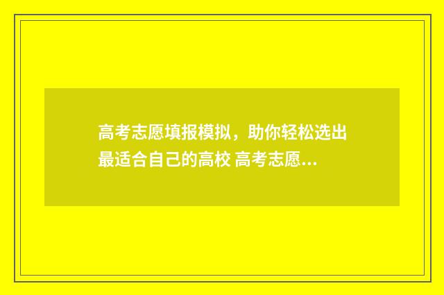 高考志愿填报模拟，助你轻松选出最适合自己的高校 高考志愿填报模拟表电子版