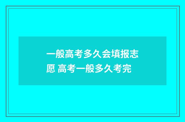 一般高考多久会填报志愿 高考一般多久考完