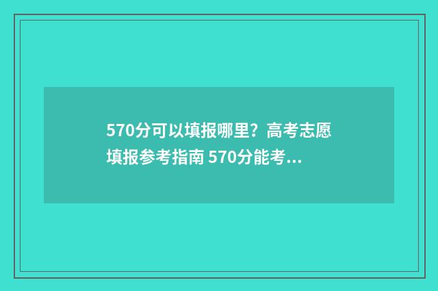 570分可以填报哪里？高考志愿填报参考指南 570分能考211吗