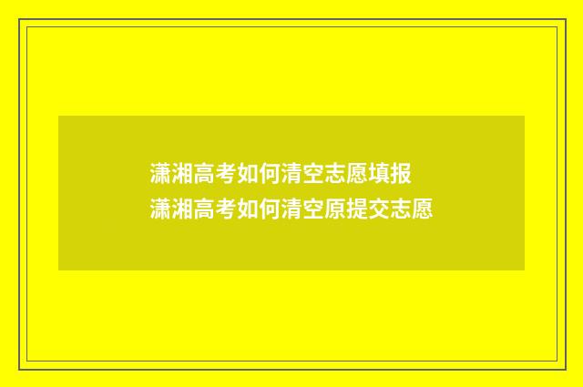 潇湘高考如何清空志愿填报 潇湘高考如何清空原提交志愿