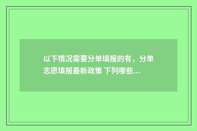 以下情况需要分单填报的有，分单志愿填报最新政策 下列哪些情况下