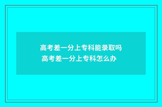 高考差一分上专科能录取吗 高考差一分上专科怎么办