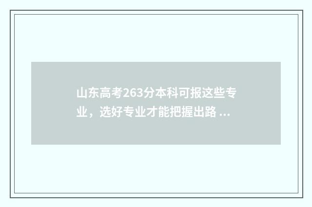 山东高考263分本科可报这些专业，选好专业才能把握出路 山东高考分数线620分