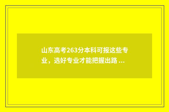 山东高考263分本科可报这些专业，选好专业才能把握出路 山东高考分数线620分