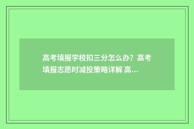 高考填报学校扣三分怎么办？高考填报志愿时减投策略详解 高考报名学校填错了怎么办