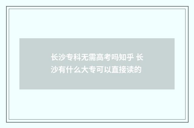 长沙专科无需高考吗知乎 长沙有什么大专可以直接读的