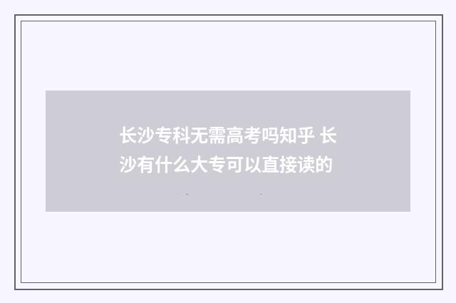 长沙专科无需高考吗知乎 长沙有什么大专可以直接读的