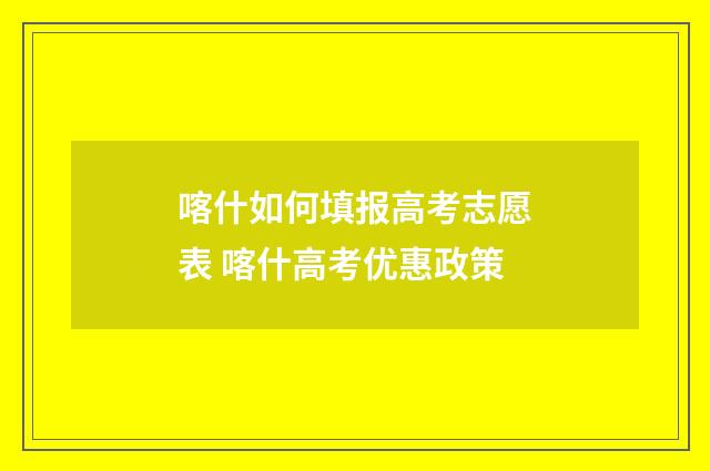 喀什如何填报高考志愿表 喀什高考优惠政策