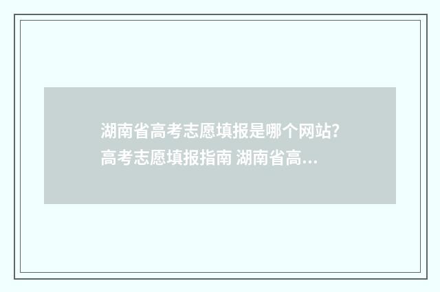 湖南省高考志愿填报是哪个网站？高考志愿填报指南 湖南省高考志愿征集时间