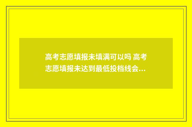 高考志愿填报未填满可以吗 高考志愿填报未达到最低投档线会滑档吗