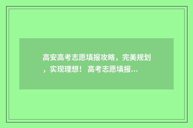 高安高考志愿填报攻略，完美规划，实现理想！ 高考志愿填报表范本2021江西