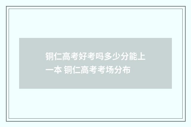 铜仁高考好考吗多少分能上一本 铜仁高考考场分布