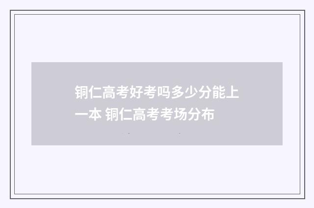 铜仁高考好考吗多少分能上一本 铜仁高考考场分布