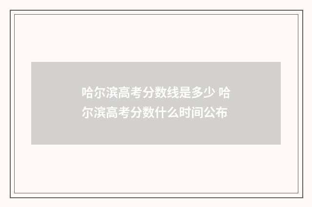 哈尔滨高考分数线是多少 哈尔滨高考分数什么时间公布