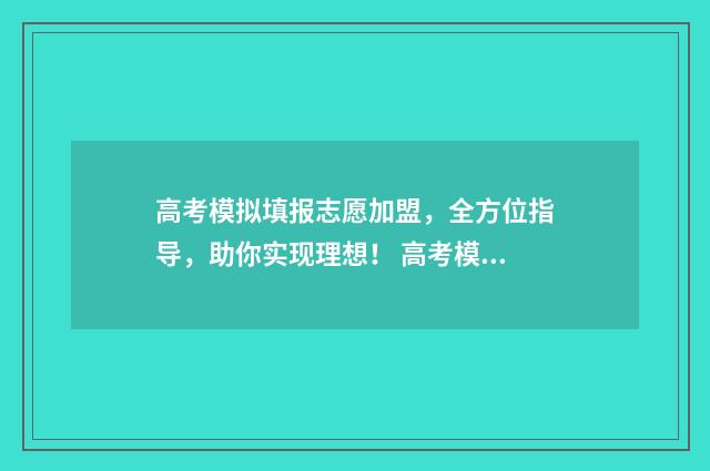 高考模拟填报志愿加盟，全方位指导，助你实现理想！ 高考模拟填报志愿网址