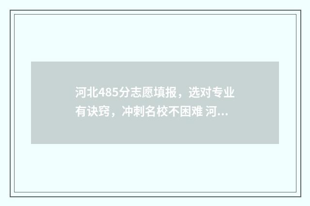 河北485分志愿填报，选对专业有诀窍，冲刺名校不困难 河北高考485分是几本