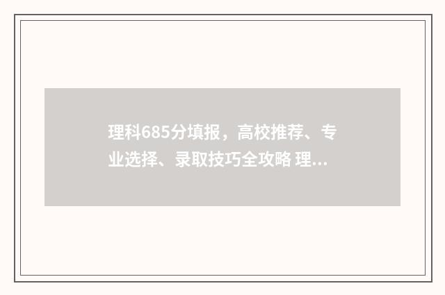 理科685分填报，高校推荐、专业选择、录取技巧全攻略 理科546分多少名次
