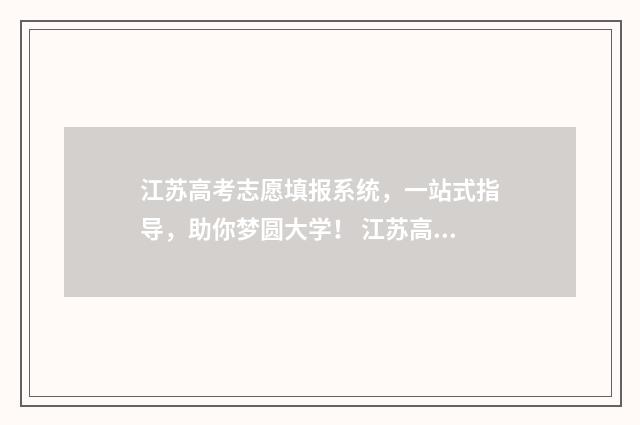 江苏高考志愿填报系统，一站式指导，助你梦圆大学！ 江苏高考志愿填报规则讲解