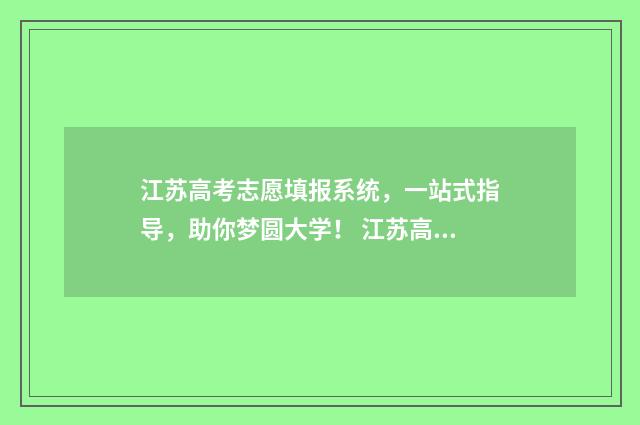 江苏高考志愿填报系统，一站式指导，助你梦圆大学！ 江苏高考志愿填报规则讲解