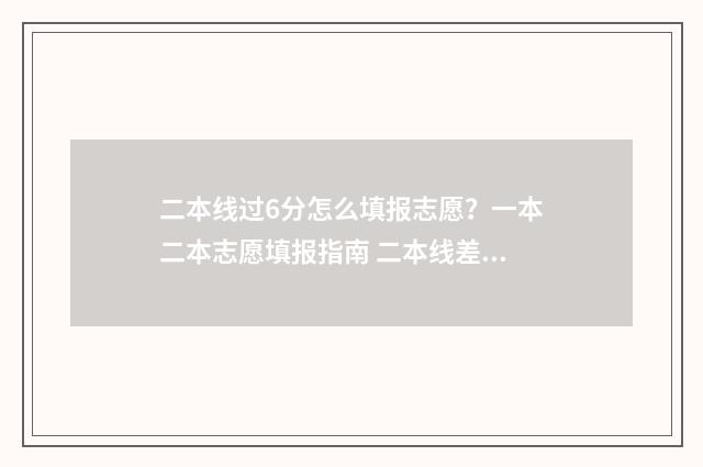 二本线过6分怎么填报志愿？一本二本志愿填报指南 二本线差六分,怎样报考