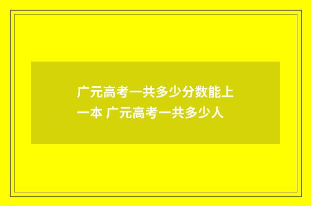 广元高考一共多少分数能上一本 广元高考一共多少人