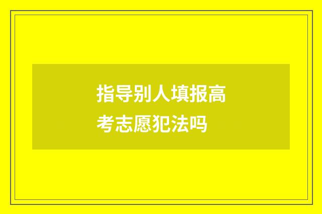 指导别人填报高考志愿犯法吗