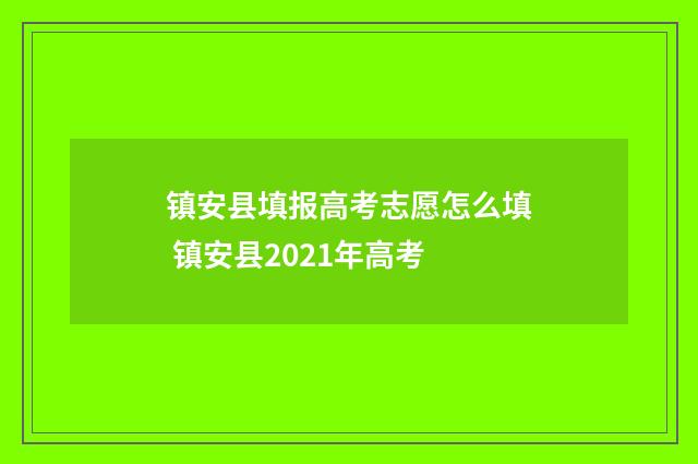 镇安县填报高考志愿怎么填 镇安县2021年高考