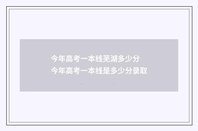 今年高考一本线芜湖多少分 今年高考一本线是多少分录取