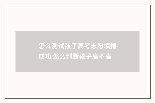 怎么测试孩子高考志愿填报成功 怎么判断孩子高不高