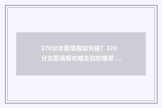 370分志愿填报如何报？370分志愿填报攻略及院校推荐 370分高考上什么学校