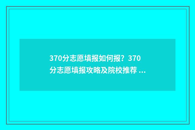 370分志愿填报如何报？370分志愿填报攻略及院校推荐 370分高考上什么学校