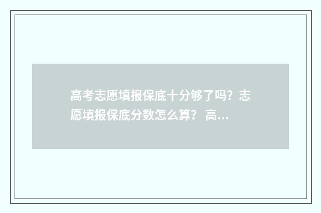 高考志愿填报保底十分够了吗？志愿填报保底分数怎么算？ 高考志愿填报保存后是自动提交吗