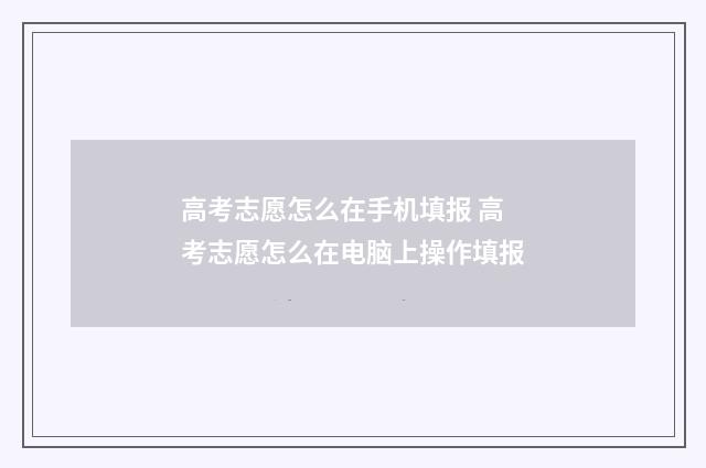 高考志愿怎么在手机填报 高考志愿怎么在电脑上操作填报