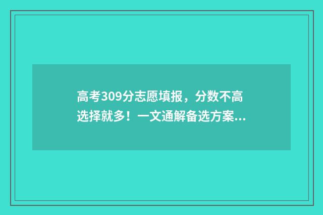 高考309分志愿填报，分数不高选择就多！一文通解备选方案 高考309分能上本科吗