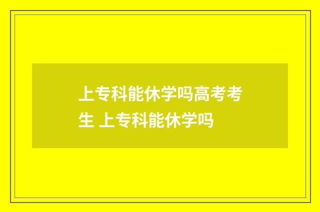 上专科能休学吗高考考生 上专科能休学吗