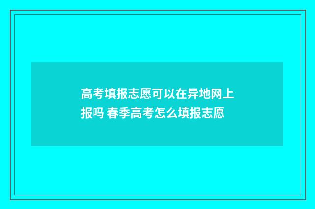 高考填报志愿可以在异地网上报吗 春季高考怎么填报志愿
